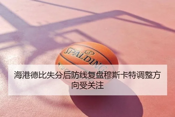海港德比失分后防线复盘穆斯卡特调整方向受关注